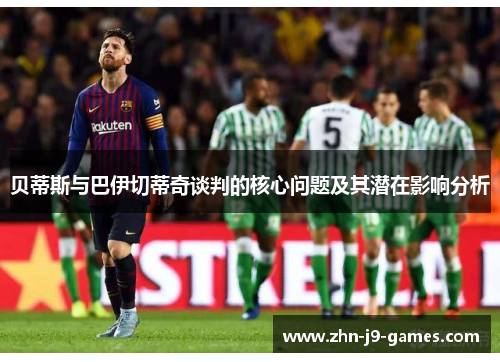 贝蒂斯与巴伊切蒂奇谈判的核心问题及其潜在影响分析