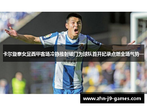 卡尔登泰女足西甲客场冷静推射破门为球队首开纪录点燃全场气势一